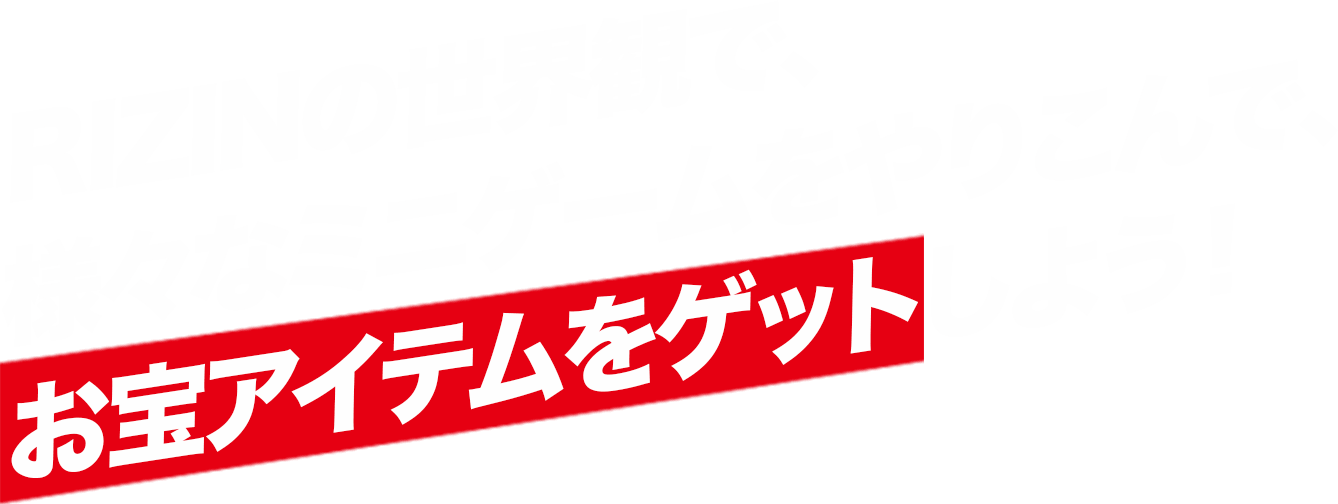 RIZINの世界観で、左mざまなミニゲームをやりこんで、お宝アイテムをゲットしよう！